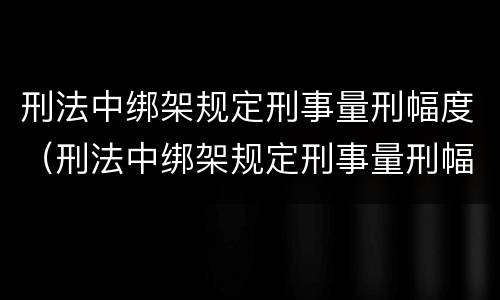 刑法中绑架规定刑事量刑幅度（刑法中绑架规定刑事量刑幅度是多少）
