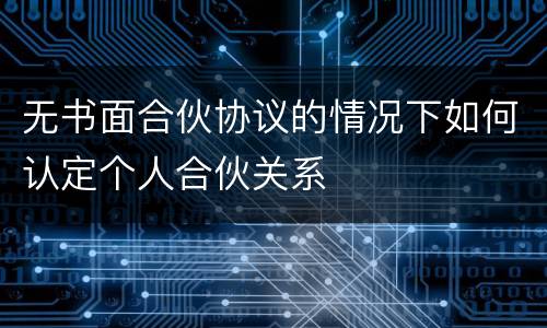 无书面合伙协议的情况下如何认定个人合伙关系