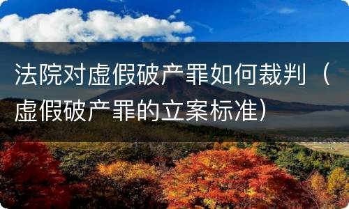 法院对虚假破产罪如何裁判（虚假破产罪的立案标准）