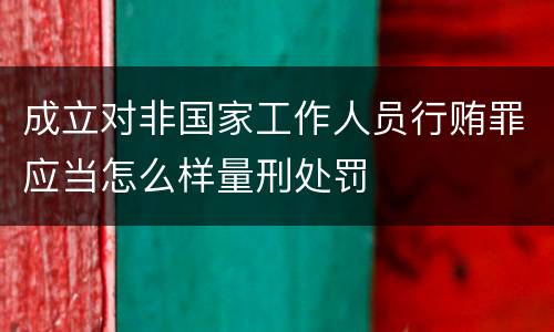 成立对非国家工作人员行贿罪应当怎么样量刑处罚