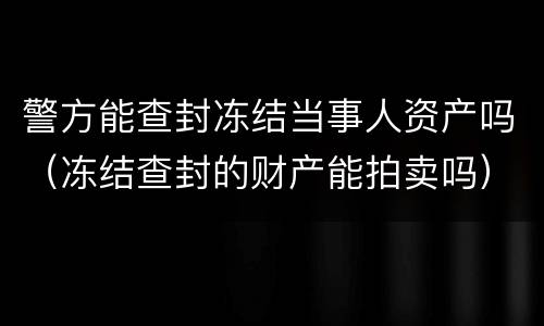 警方能查封冻结当事人资产吗（冻结查封的财产能拍卖吗）