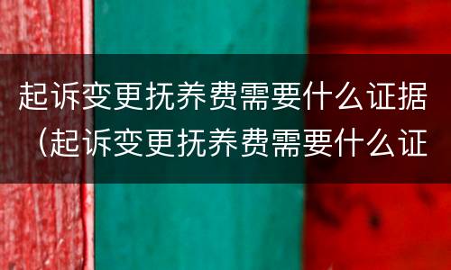 起诉变更抚养费需要什么证据（起诉变更抚养费需要什么证据呢）