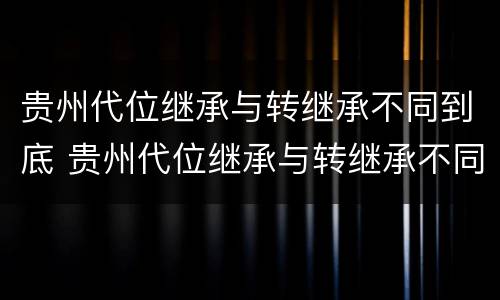 贵州代位继承与转继承不同到底 贵州代位继承与转继承不同到底的原因