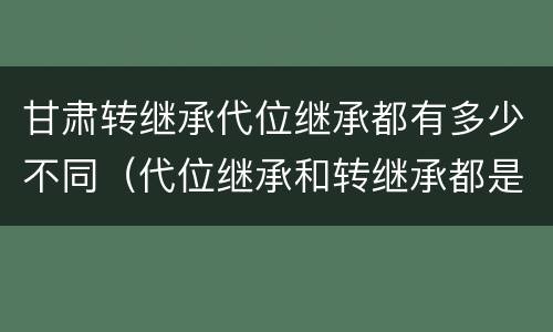甘肃转继承代位继承都有多少不同（代位继承和转继承都是法定继承）