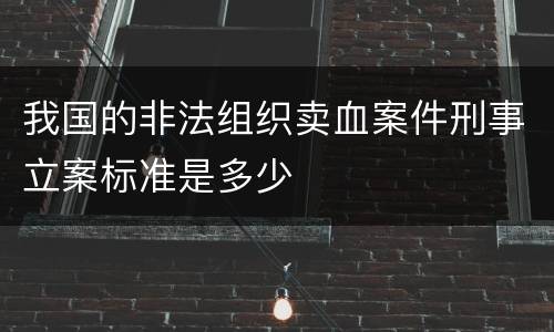我国的非法组织卖血案件刑事立案标准是多少