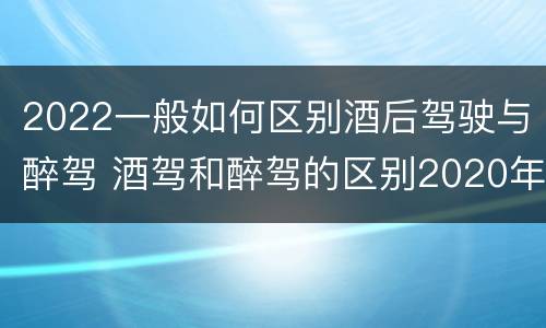 2022一般如何区别酒后驾驶与醉驾 酒驾和醉驾的区别2020年