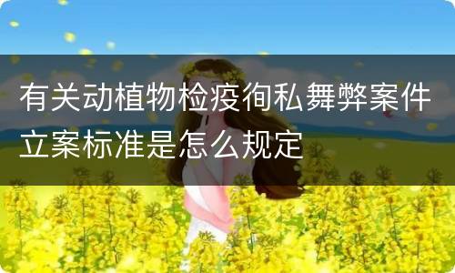有关动植物检疫徇私舞弊案件立案标准是怎么规定