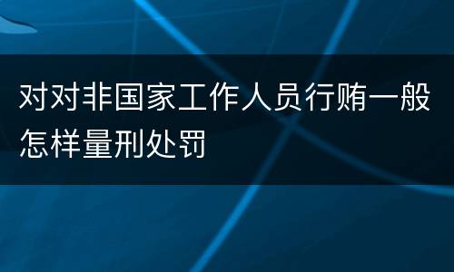 对对非国家工作人员行贿一般怎样量刑处罚
