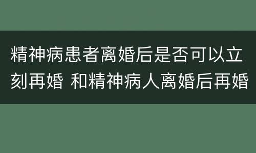 精神病患者离婚后是否可以立刻再婚 和精神病人离婚后再婚有效吗