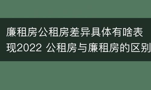 廉租房公租房差异具体有啥表现2022 公租房与廉租房的区别都在此,别再搞错了!
