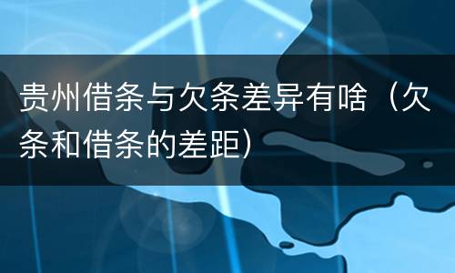 贵州借条与欠条差异有啥（欠条和借条的差距）