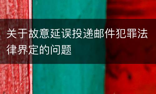 关于故意延误投递邮件犯罪法律界定的问题