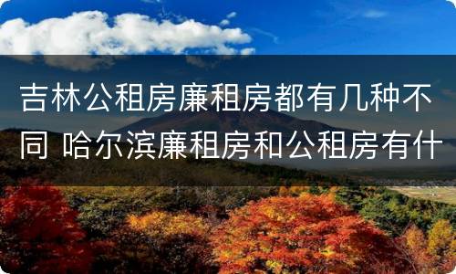 吉林公租房廉租房都有几种不同 哈尔滨廉租房和公租房有什么区别