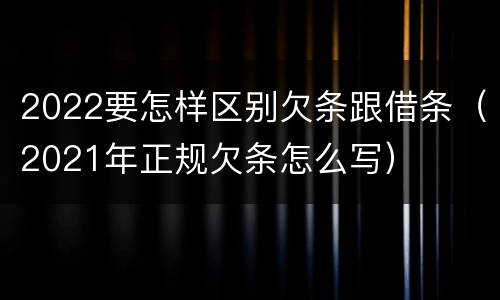 2022要怎样区别欠条跟借条（2021年正规欠条怎么写）