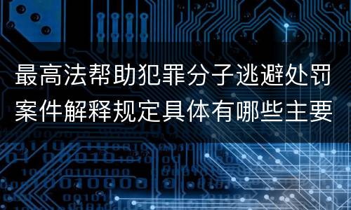 最高法帮助犯罪分子逃避处罚案件解释规定具体有哪些主要内容