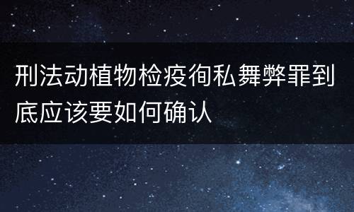 刑法动植物检疫徇私舞弊罪到底应该要如何确认