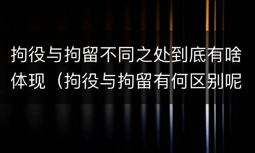 拘役与拘留不同之处到底有啥体现（拘役与拘留有何区别呢举例说明）