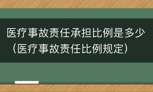 医疗事故责任承担比例是多少（医疗事故责任比例规定）