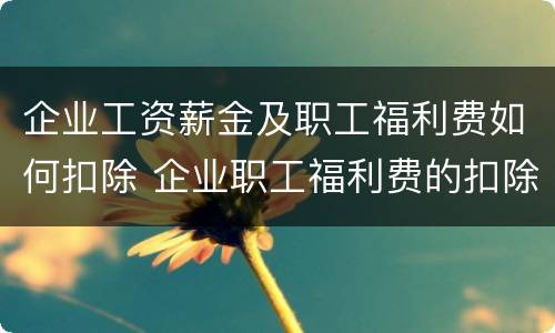 企业工资薪金及职工福利费如何扣除 企业职工福利费的扣除标准是多少?