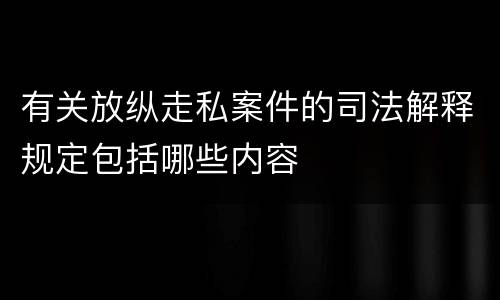 有关放纵走私案件的司法解释规定包括哪些内容
