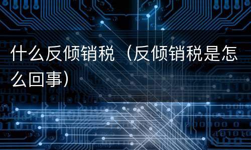 什么反倾销税（反倾销税是怎么回事）