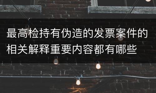 最高检持有伪造的发票案件的相关解释重要内容都有哪些