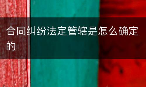 合同纠纷法定管辖是怎么确定的