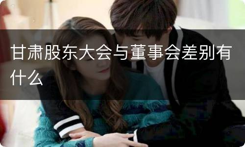 甘肃股东大会与董事会差别有什么