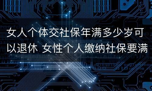 女人个体交社保年满多少岁可以退休 女性个人缴纳社保要满多少周岁才能领