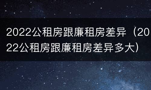 2022公租房跟廉租房差异（2022公租房跟廉租房差异多大）