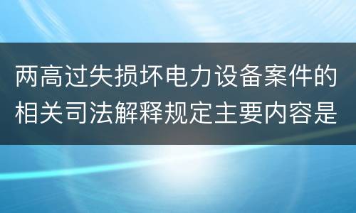 两高过失损坏电力设备案件的相关司法解释规定主要内容是什么
