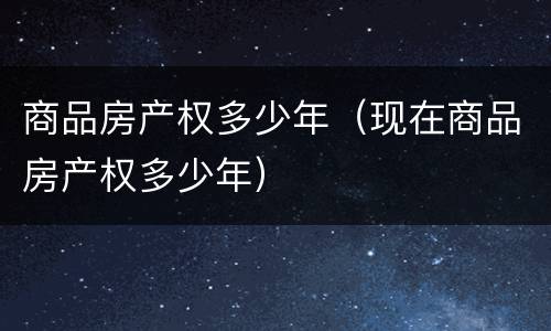 商品房产权多少年（现在商品房产权多少年）