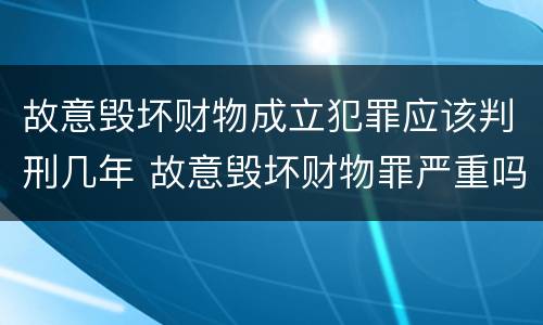 故意毁坏财物成立犯罪应该判刑几年 故意毁坏财物罪严重吗