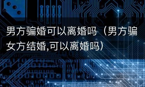 男方骗婚可以离婚吗（男方骗女方结婚,可以离婚吗）