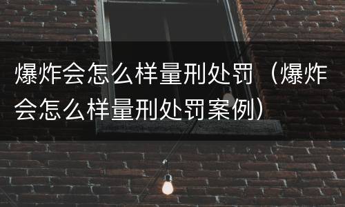 爆炸会怎么样量刑处罚（爆炸会怎么样量刑处罚案例）