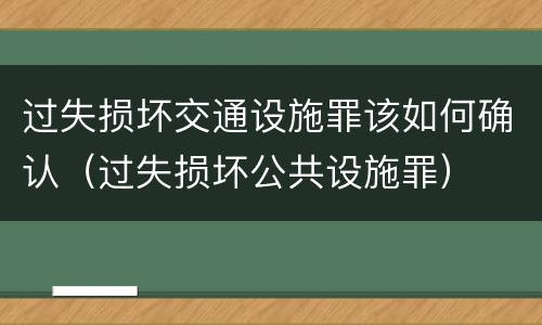过失损坏交通设施罪该如何确认（过失损坏公共设施罪）