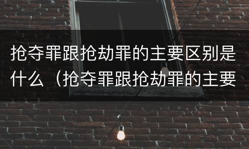 抢夺罪跟抢劫罪的主要区别是什么（抢夺罪跟抢劫罪的主要区别是什么意思）