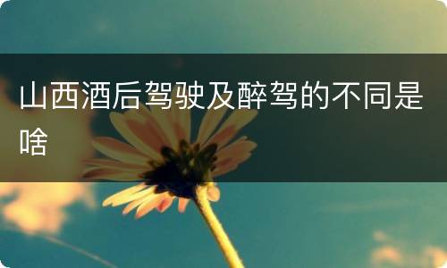 山西酒后驾驶及醉驾的不同是啥