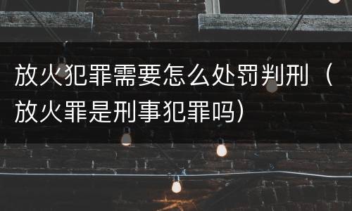 放火犯罪需要怎么处罚判刑（放火罪是刑事犯罪吗）