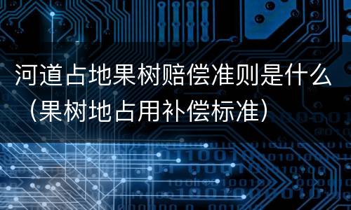 河道占地果树赔偿准则是什么（果树地占用补偿标准）