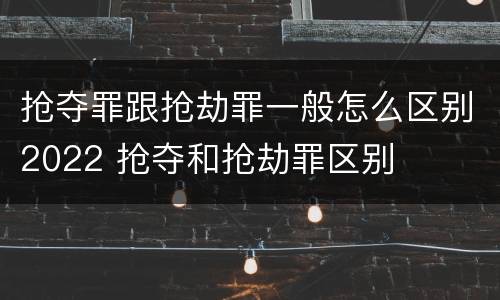 抢夺罪跟抢劫罪一般怎么区别2022 抢夺和抢劫罪区别