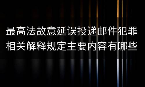 最高法故意延误投递邮件犯罪相关解释规定主要内容有哪些