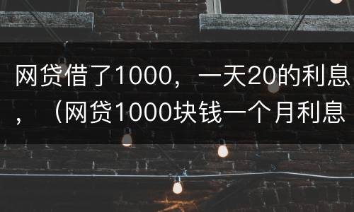 网贷借了1000，一天20的利息，（网贷1000块钱一个月利息）