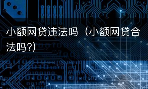 小额网贷违法吗（小额网贷合法吗?）