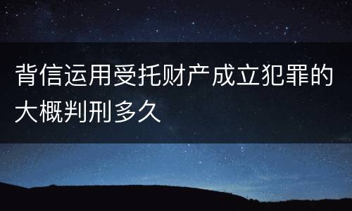 背信运用受托财产成立犯罪的大概判刑多久