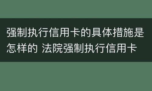强制执行信用卡的具体措施是怎样的 法院强制执行信用卡