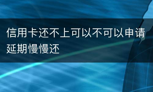 信用卡还不上可以不可以申请延期慢慢还