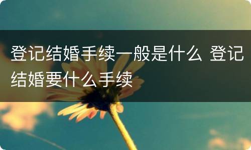 登记结婚手续一般是什么 登记结婚要什么手续