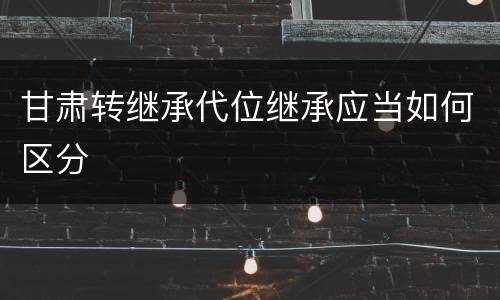 甘肃转继承代位继承应当如何区分