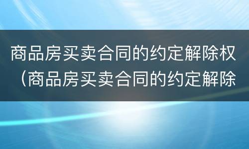 商品房买卖合同的约定解除权（商品房买卖合同的约定解除权的期限）